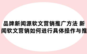 品牌新闻源软文营销推广方法 新闻软文营销如何进行具体操作与推广